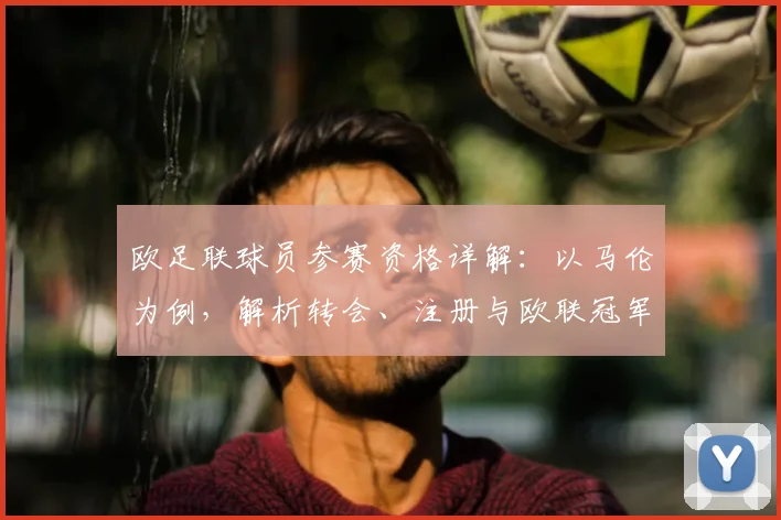 欧足联球员参赛资格详解：以马伦为例，解析转会、注册与欧联冠军认定的核心规则