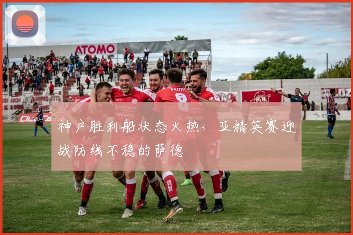 神户胜利船状态火热，亚精英赛迎战防线不稳的萨德