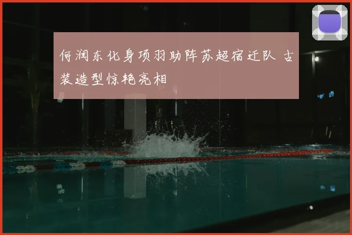 何润东化身项羽助阵苏超宿迁队 古装造型惊艳亮相