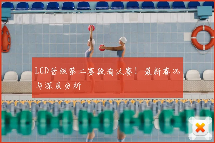 LGD晋级第二赛段淘汰赛！最新赛况与深度分析