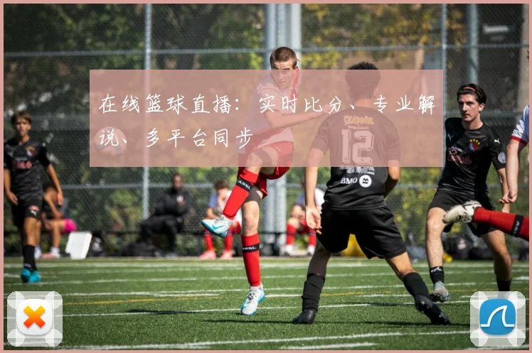 在线篮球直播：实时比分、专业解说、多平台同步