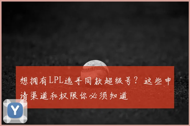 想拥有LPL选手同款超级号？这些申请渠道和权限你必须知道
