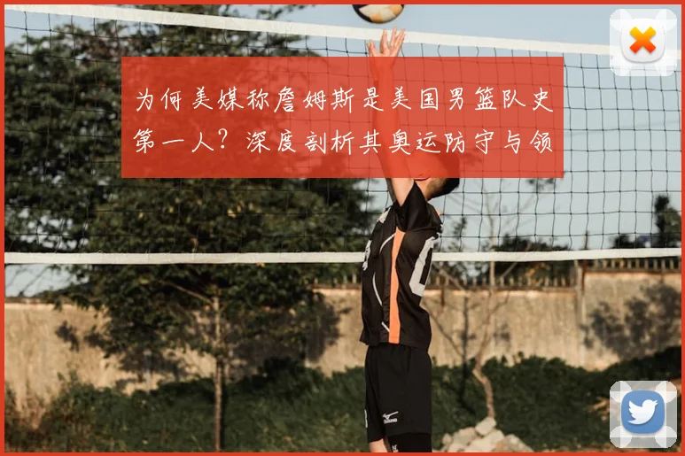 为何美媒称詹姆斯是美国男篮队史第一人？深度剖析其奥运防守与领导力