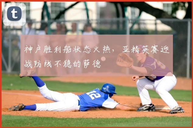 神户胜利船状态火热，亚精英赛迎战防线不稳的萨德