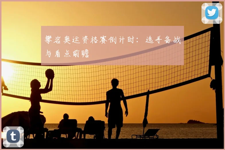 攀岩奥运资格赛倒计时：选手备战与看点前瞻