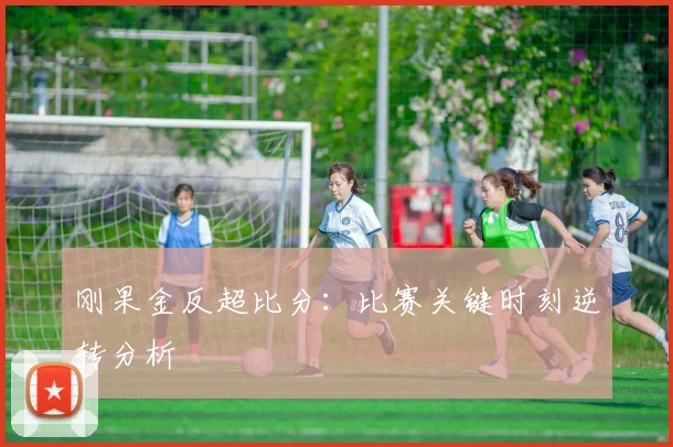 刚果金反超比分：比赛关键时刻逆转分析