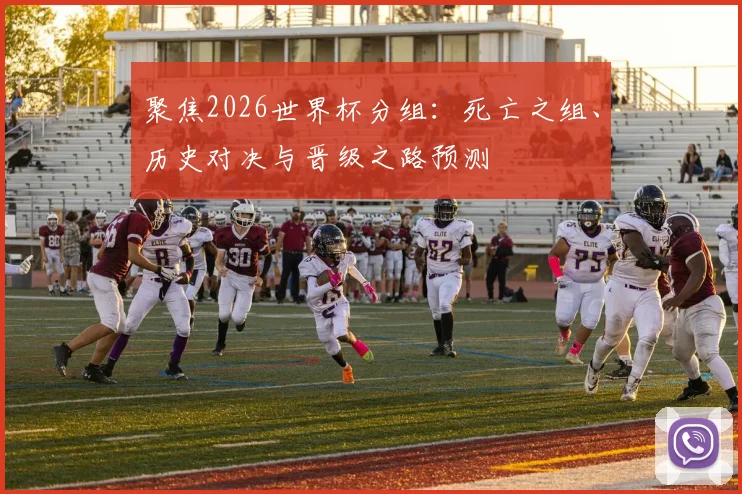 聚焦2026世界杯分组:死亡之组、历史对决与晋级之路预测