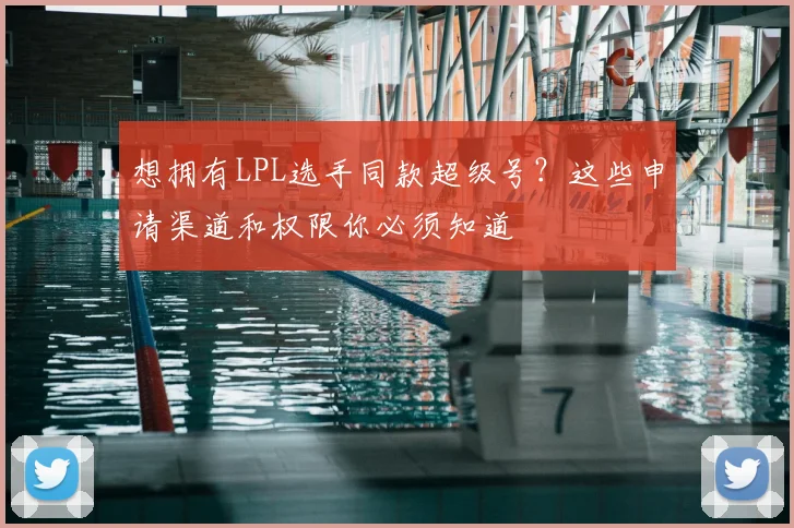 想拥有LPL选手同款超级号？这些申请渠道和权限你必须知道