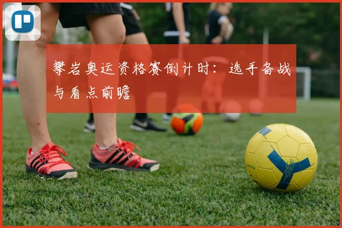 攀岩奥运资格赛倒计时：选手备战与看点前瞻