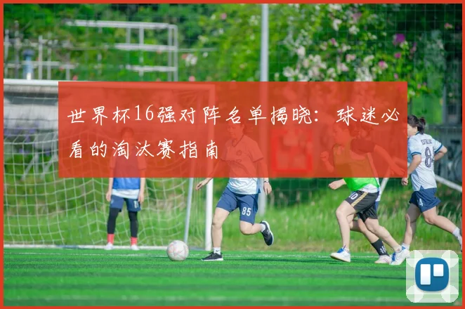 世界杯16强对阵名单揭晓：球迷必看的淘汰赛指南