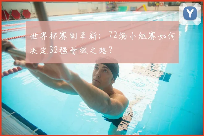 世界杯赛制革新：72场小组赛如何决定32强晋级之路？