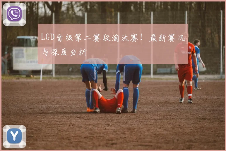 LGD晋级第二赛段淘汰赛!最新赛况与深度分析
