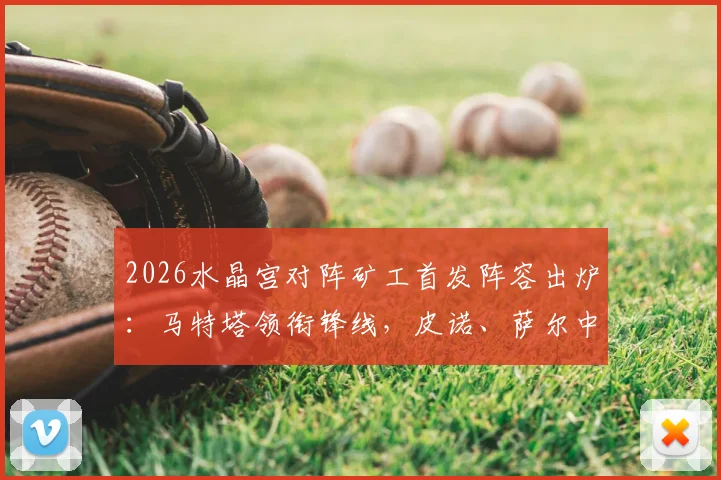 2026水晶宫对阵矿工首发阵容出炉：马特塔领衔锋线，皮诺、萨尔中场，镰田大地入选首发名单