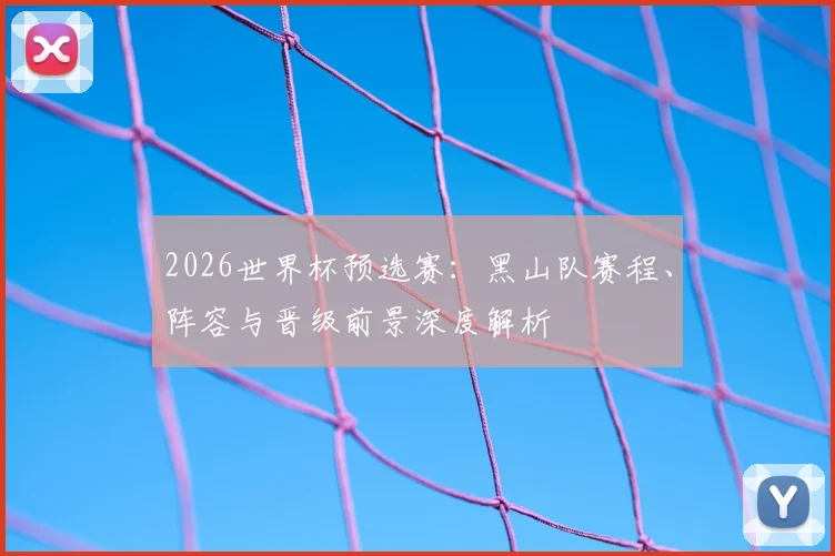 2026世界杯预选赛：黑山队赛程、阵容与晋级前景深度解析