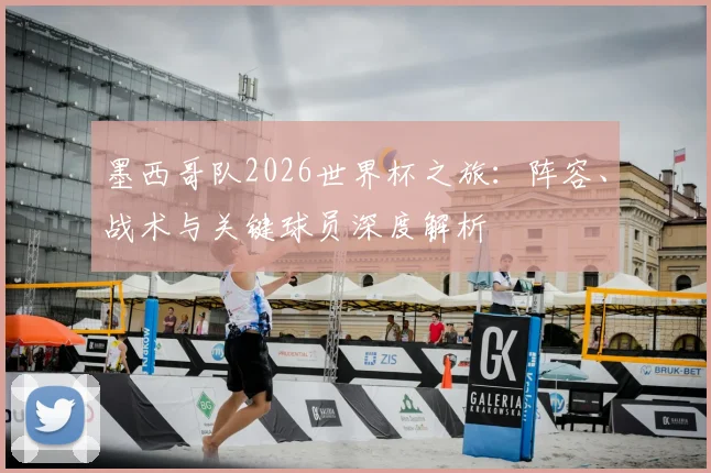 墨西哥队2026世界杯之旅：阵容、战术与关键球员深度解析