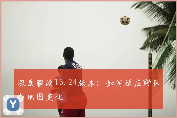 深度解读13.24版本：如何适应野区与地图变化