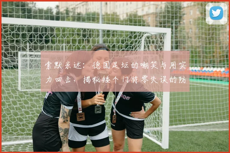 索默亲述：德国足坛的嘲笑与用实力回击，揭秘矮个门将零失误的防守秘诀