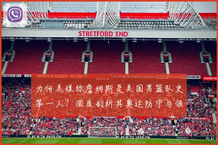 为何美媒称詹姆斯是美国男篮队史第一人？深度剖析其奥运防守与领导力