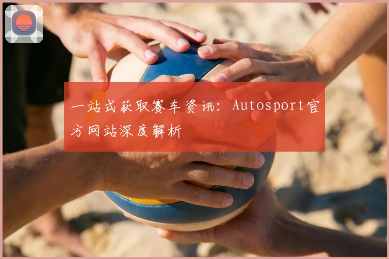一站式获取赛车资讯:Autosport官方网站深度解析