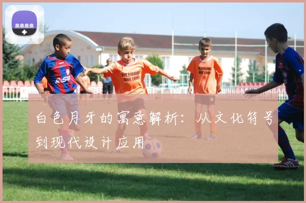 白色月牙的寓意解析:从文化符号到现代设计应用