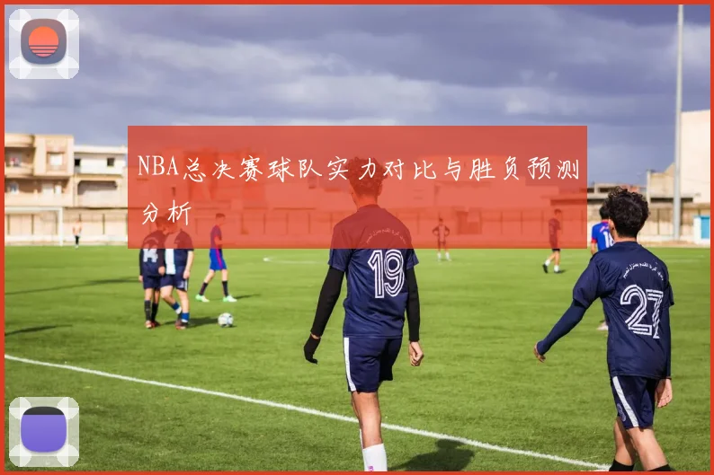 NBA总决赛球队实力对比与胜负预测分析