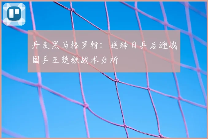 丹麦黑马格罗特:逆转日乒后迎战国乒王楚钦战术分析