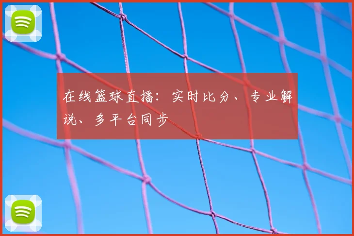 在线篮球直播：实时比分、专业解说、多平台同步