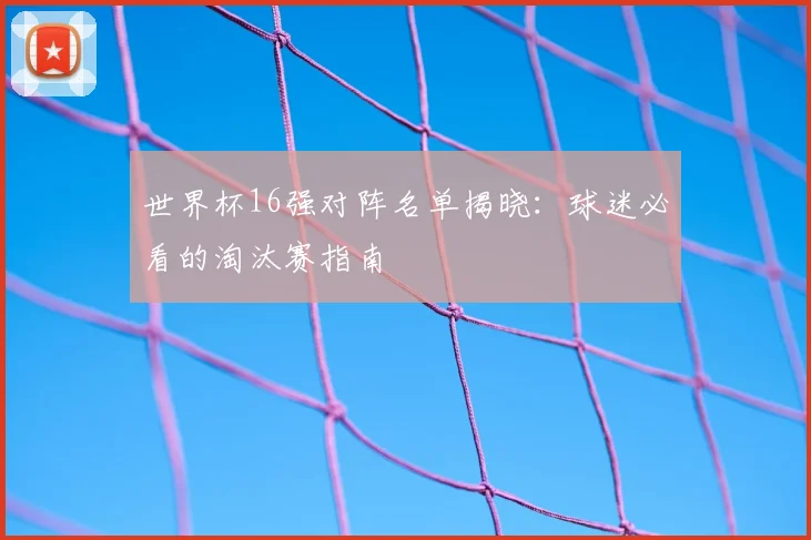世界杯16强对阵名单揭晓：球迷必看的淘汰赛指南