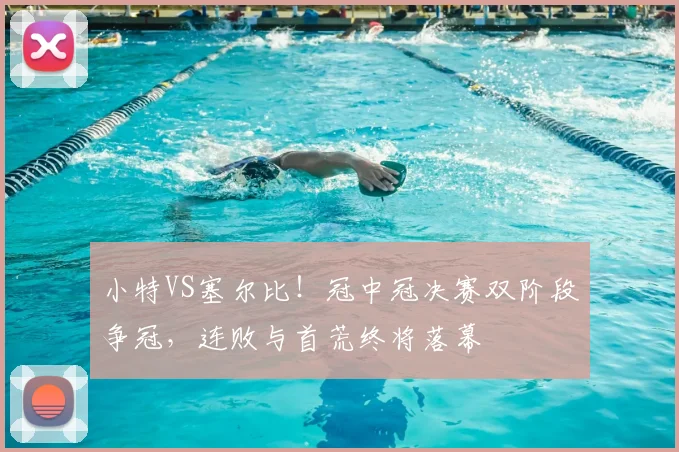 小特VS塞尔比！冠中冠决赛双阶段争冠，连败与首荒终将落幕