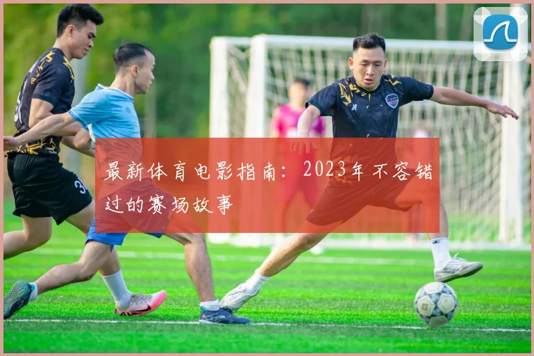 最新体育电影指南：2023年不容错过的赛场故事