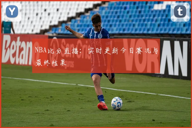 NBA比分直播：实时更新今日赛况与最终结果
